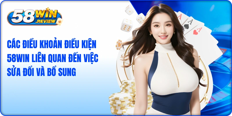 Các điều khoản điều kiện 58win liên quan đến việc sửa đổi và bổ sung