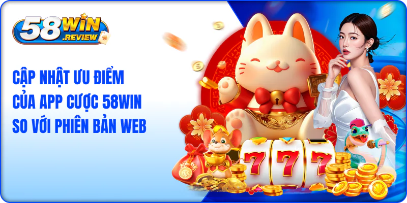 Cập nhật ưu điểm của app cược 58win so với phiên bản web