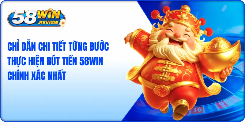 Chỉ dẫn chi tiết từng bước thực hiện rút tiền 58win chính xác nhất