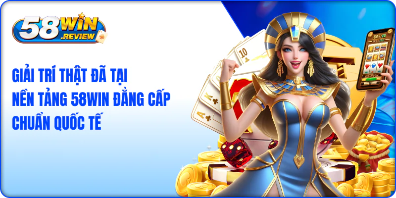 Giải trí thật đã tại nền tảng 58win đẳng cấp chuẩn quốc tế